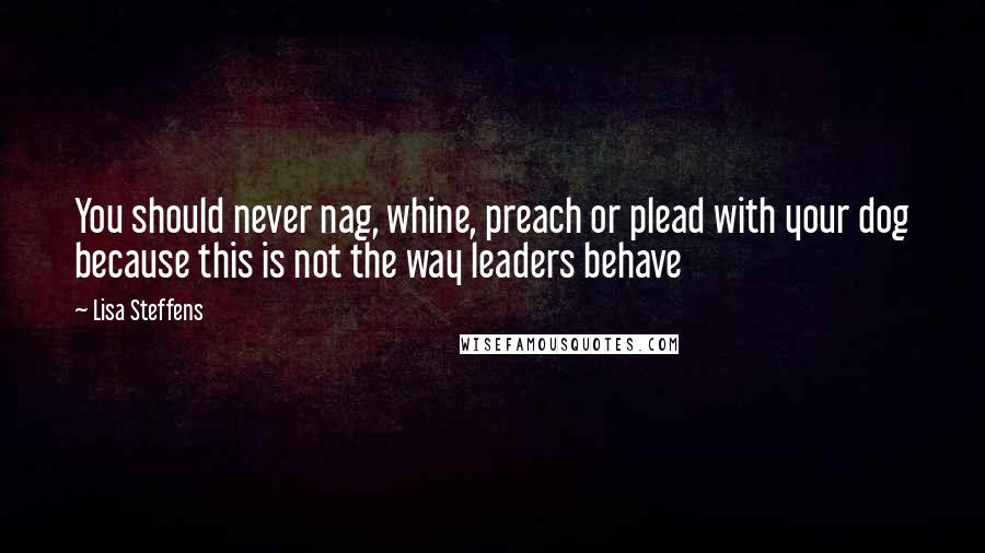 Lisa Steffens Quotes: You should never nag, whine, preach or plead with your dog because this is not the way leaders behave