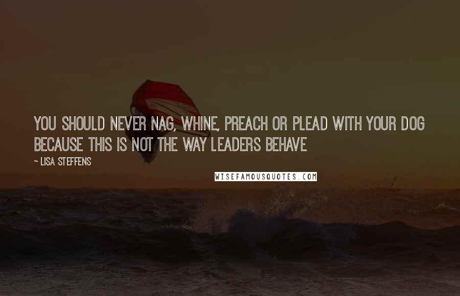 Lisa Steffens Quotes: You should never nag, whine, preach or plead with your dog because this is not the way leaders behave