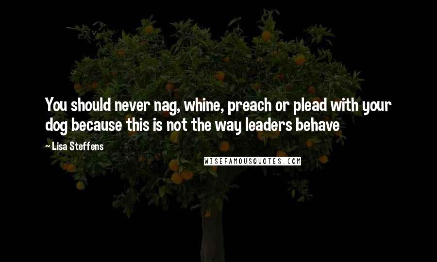 Lisa Steffens Quotes: You should never nag, whine, preach or plead with your dog because this is not the way leaders behave