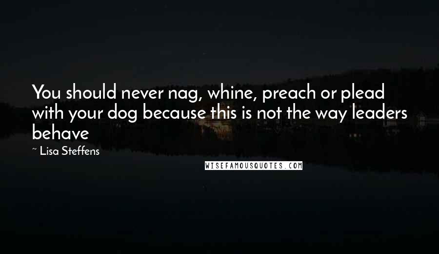 Lisa Steffens Quotes: You should never nag, whine, preach or plead with your dog because this is not the way leaders behave