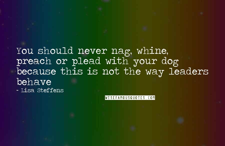 Lisa Steffens Quotes: You should never nag, whine, preach or plead with your dog because this is not the way leaders behave