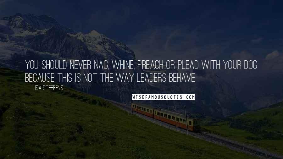 Lisa Steffens Quotes: You should never nag, whine, preach or plead with your dog because this is not the way leaders behave