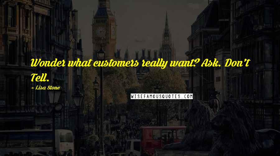 Lisa Stone Quotes: Wonder what customers really want? Ask. Don't Tell.