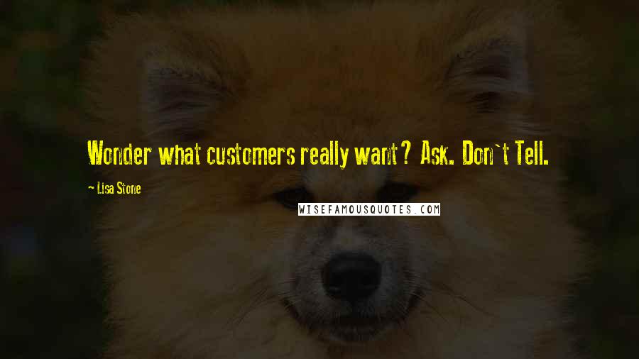 Lisa Stone Quotes: Wonder what customers really want? Ask. Don't Tell.