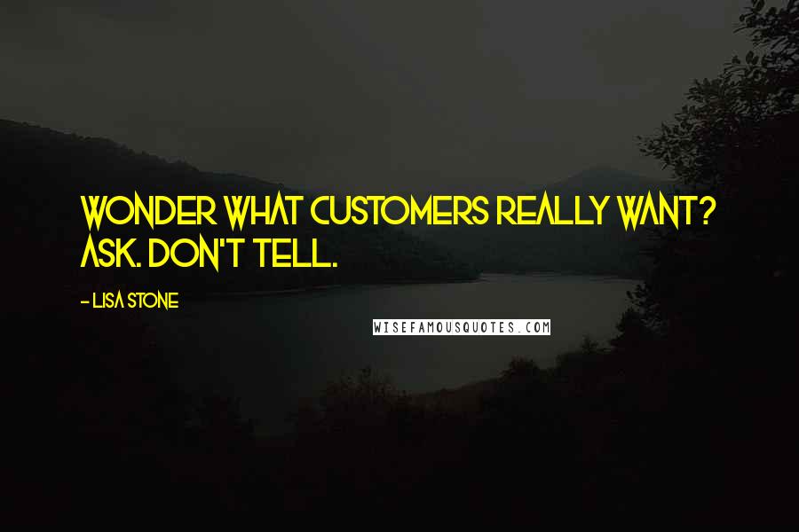 Lisa Stone Quotes: Wonder what customers really want? Ask. Don't Tell.