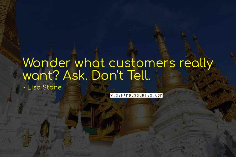 Lisa Stone Quotes: Wonder what customers really want? Ask. Don't Tell.