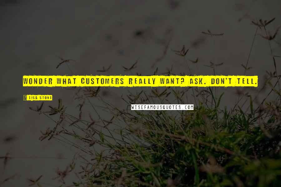 Lisa Stone Quotes: Wonder what customers really want? Ask. Don't Tell.