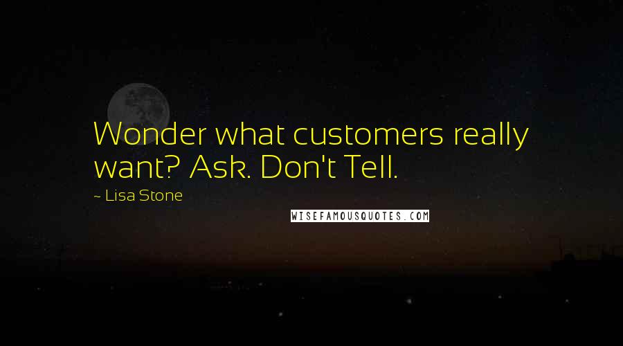 Lisa Stone Quotes: Wonder what customers really want? Ask. Don't Tell.