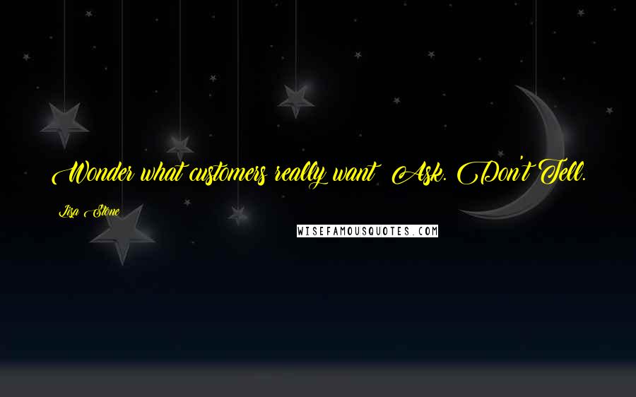 Lisa Stone Quotes: Wonder what customers really want? Ask. Don't Tell.