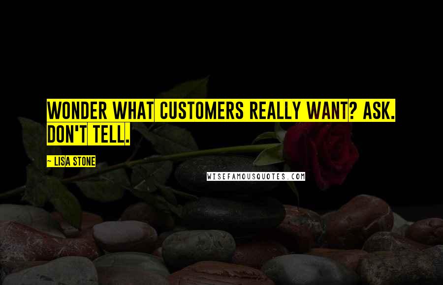 Lisa Stone Quotes: Wonder what customers really want? Ask. Don't Tell.