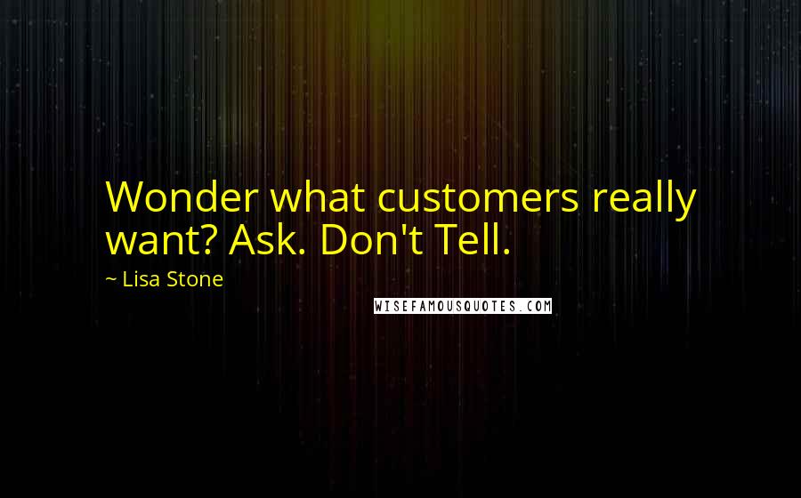 Lisa Stone Quotes: Wonder what customers really want? Ask. Don't Tell.