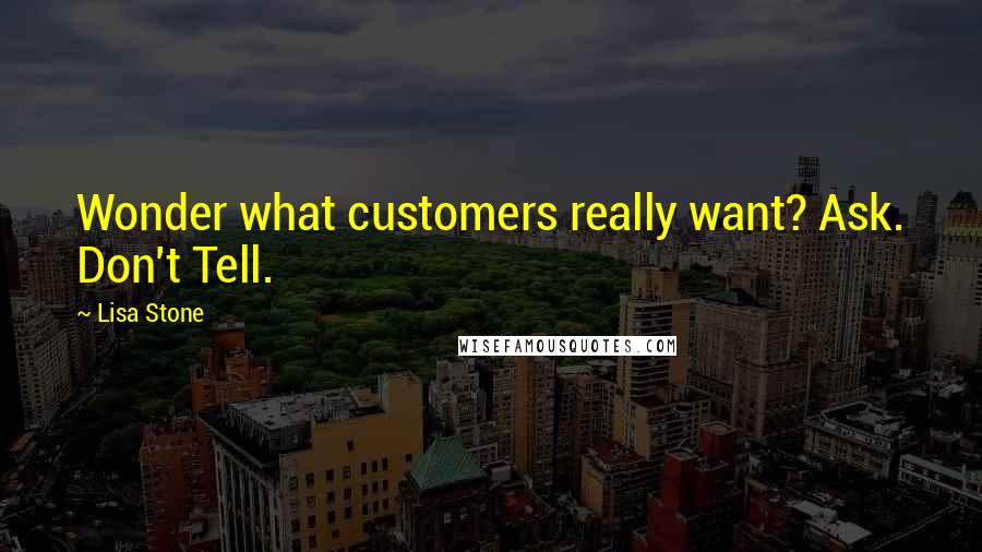 Lisa Stone Quotes: Wonder what customers really want? Ask. Don't Tell.