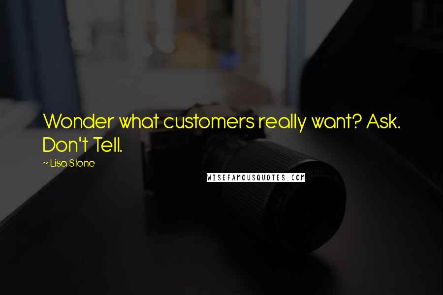 Lisa Stone Quotes: Wonder what customers really want? Ask. Don't Tell.