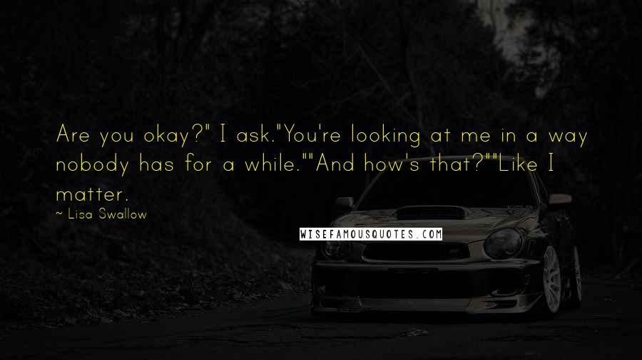 Lisa Swallow Quotes: Are you okay?" I ask."You're looking at me in a way nobody has for a while.""And how's that?""Like I matter.