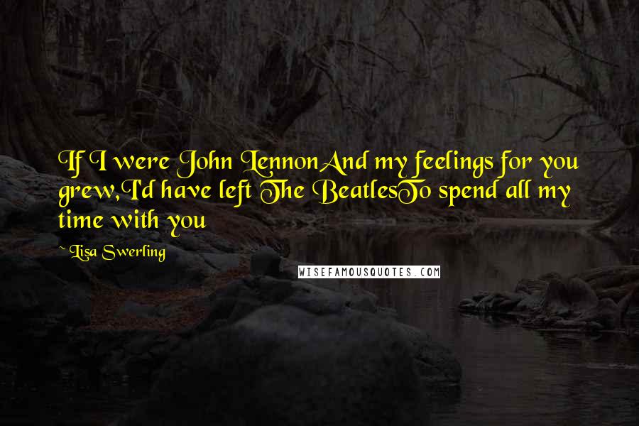 Lisa Swerling Quotes: If I were John LennonAnd my feelings for you grew,I'd have left The BeatlesTo spend all my time with you