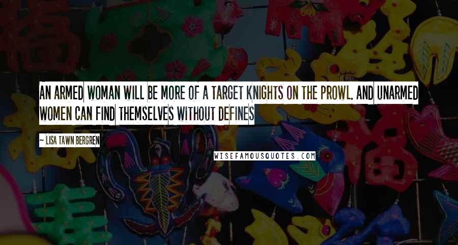 Lisa Tawn Bergren Quotes: An armed woman will be more of a target knights on the prowl. and unarmed women can find themselves without defines