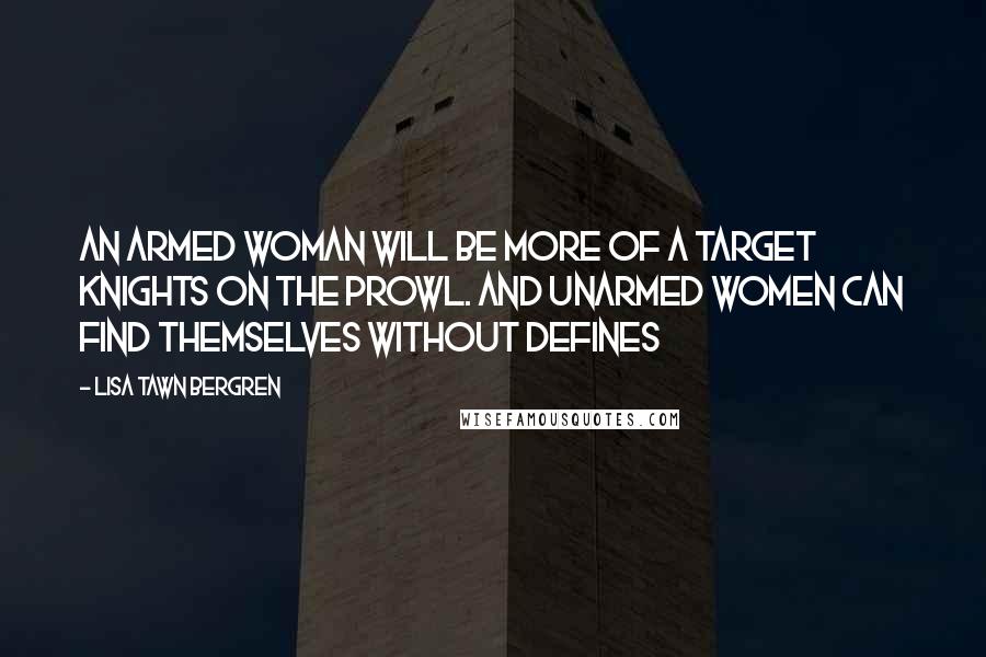 Lisa Tawn Bergren Quotes: An armed woman will be more of a target knights on the prowl. and unarmed women can find themselves without defines