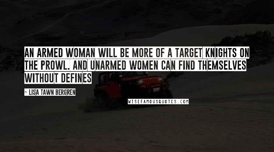 Lisa Tawn Bergren Quotes: An armed woman will be more of a target knights on the prowl. and unarmed women can find themselves without defines