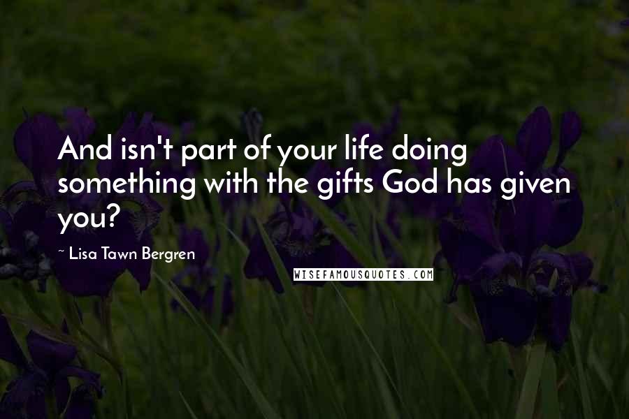 Lisa Tawn Bergren Quotes: And isn't part of your life doing something with the gifts God has given you?