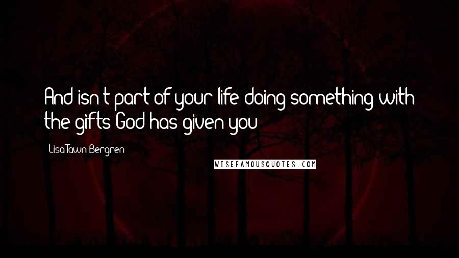 Lisa Tawn Bergren Quotes: And isn't part of your life doing something with the gifts God has given you?