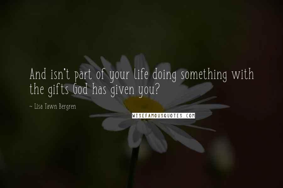 Lisa Tawn Bergren Quotes: And isn't part of your life doing something with the gifts God has given you?