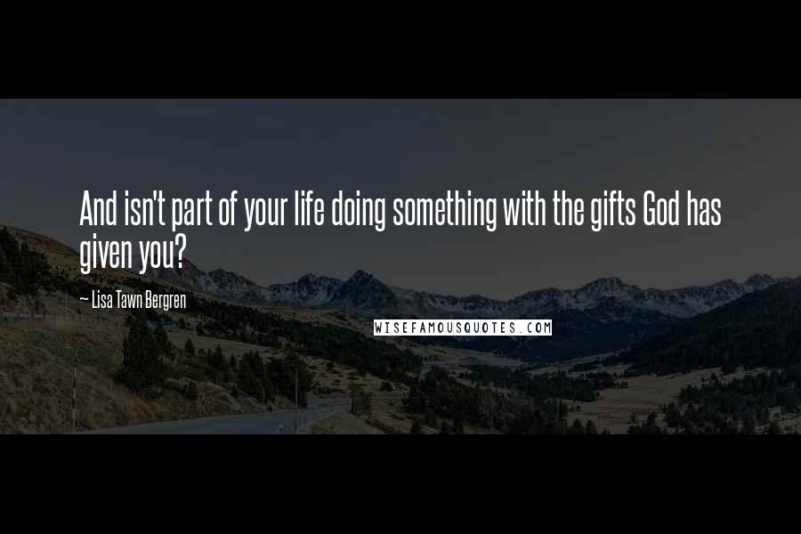 Lisa Tawn Bergren Quotes: And isn't part of your life doing something with the gifts God has given you?