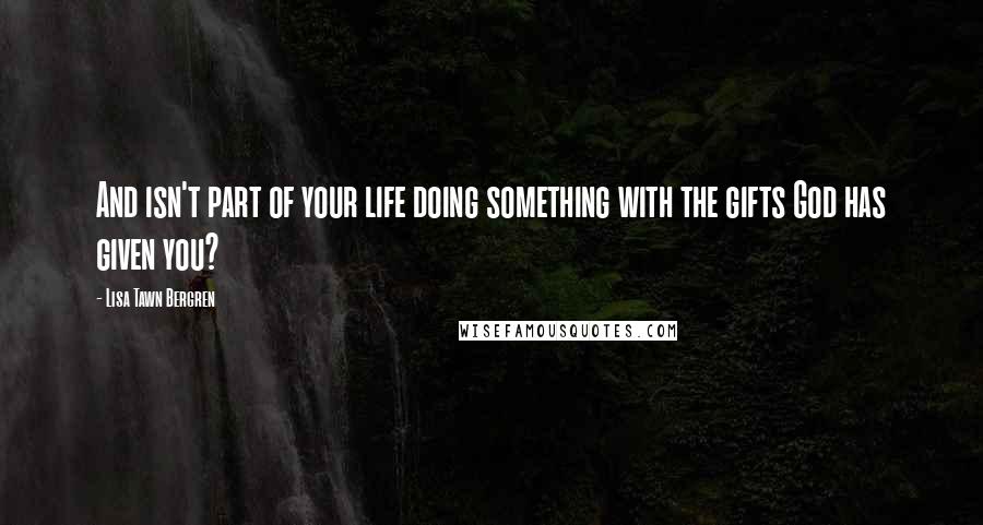 Lisa Tawn Bergren Quotes: And isn't part of your life doing something with the gifts God has given you?