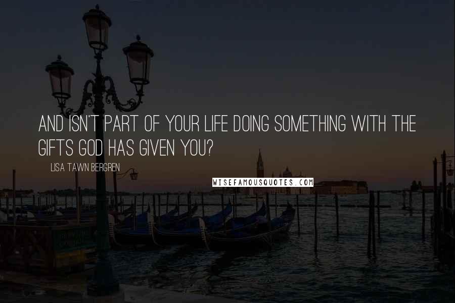 Lisa Tawn Bergren Quotes: And isn't part of your life doing something with the gifts God has given you?