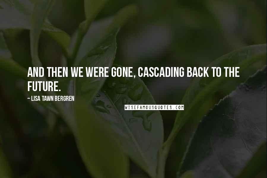 Lisa Tawn Bergren Quotes: And then we were gone, cascading back to the future.