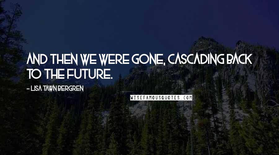 Lisa Tawn Bergren Quotes: And then we were gone, cascading back to the future.