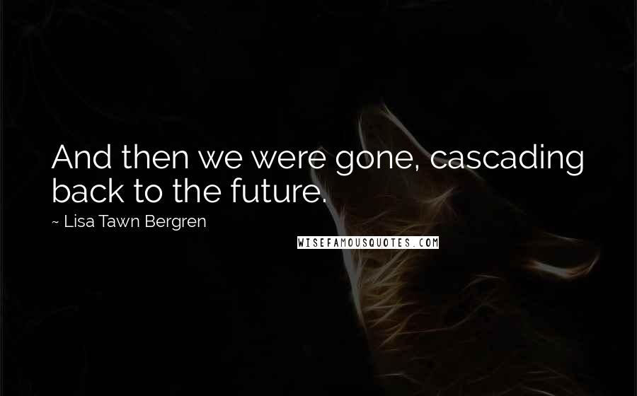 Lisa Tawn Bergren Quotes: And then we were gone, cascading back to the future.