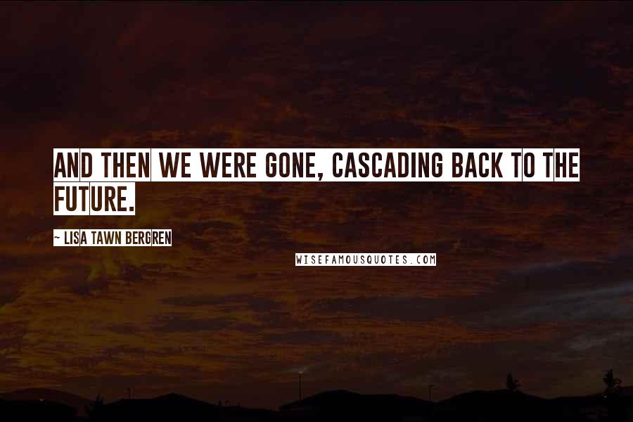 Lisa Tawn Bergren Quotes: And then we were gone, cascading back to the future.