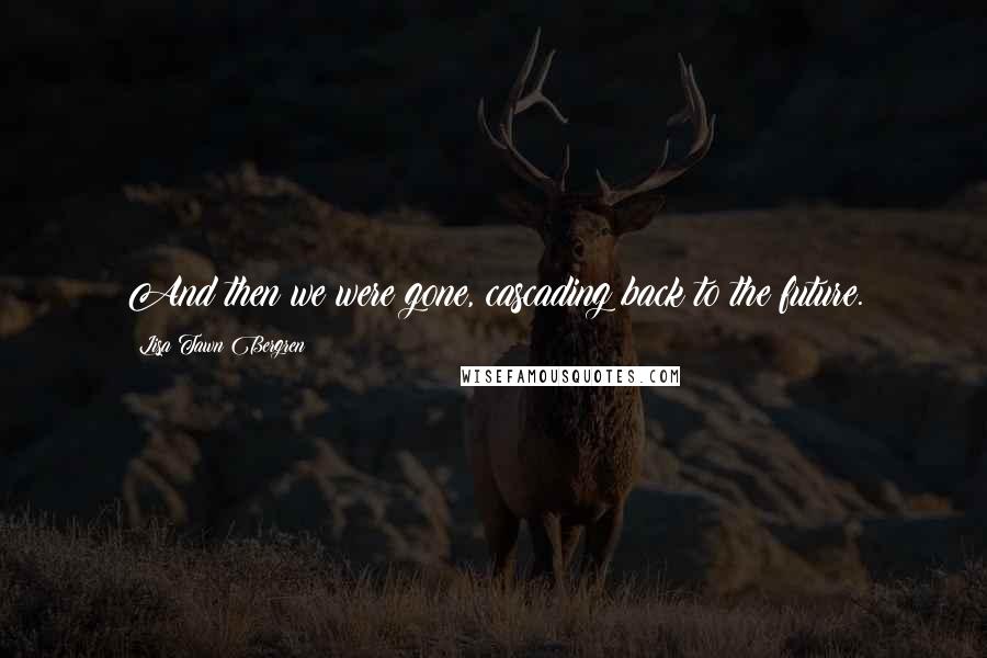 Lisa Tawn Bergren Quotes: And then we were gone, cascading back to the future.