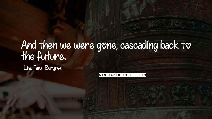 Lisa Tawn Bergren Quotes: And then we were gone, cascading back to the future.