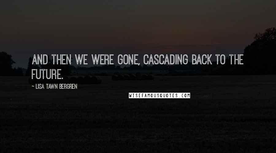 Lisa Tawn Bergren Quotes: And then we were gone, cascading back to the future.