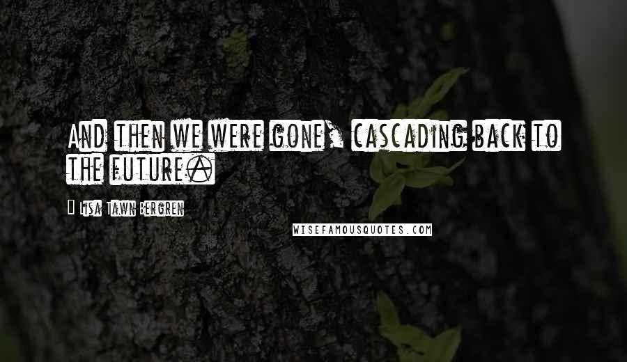 Lisa Tawn Bergren Quotes: And then we were gone, cascading back to the future.