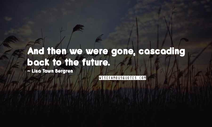 Lisa Tawn Bergren Quotes: And then we were gone, cascading back to the future.