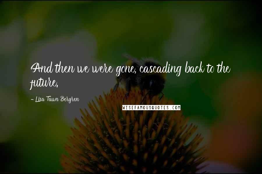 Lisa Tawn Bergren Quotes: And then we were gone, cascading back to the future.