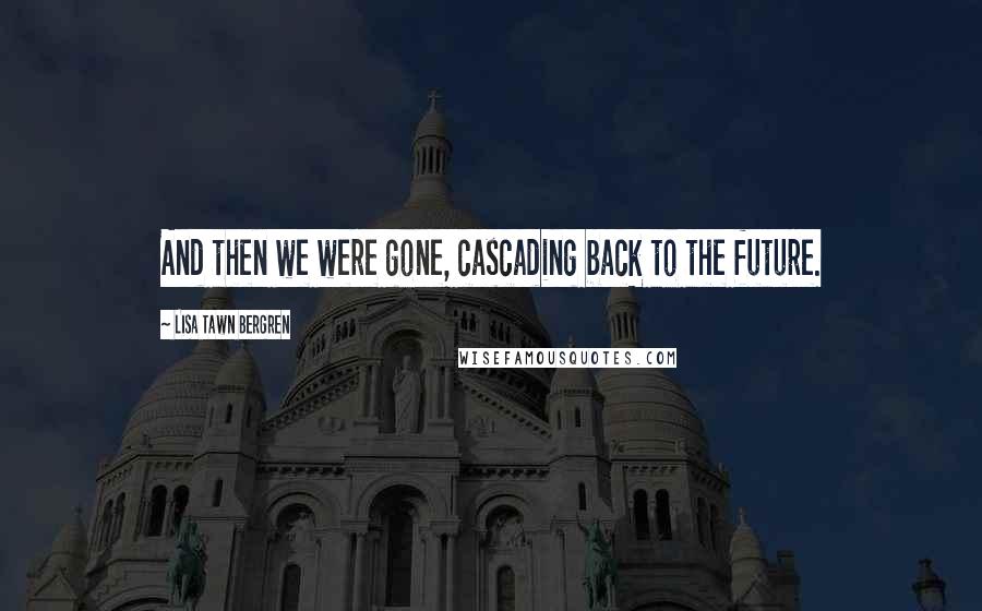 Lisa Tawn Bergren Quotes: And then we were gone, cascading back to the future.