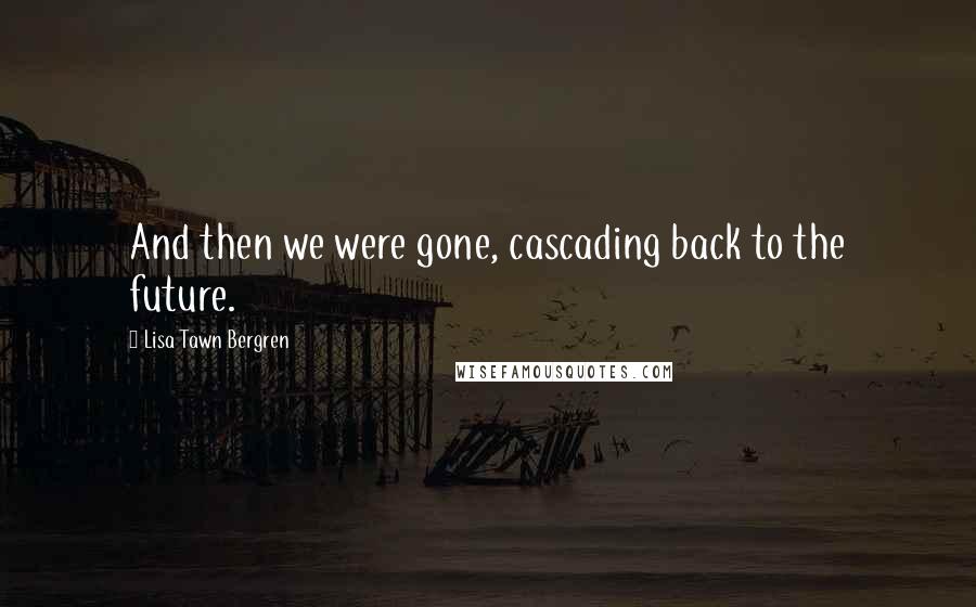 Lisa Tawn Bergren Quotes: And then we were gone, cascading back to the future.