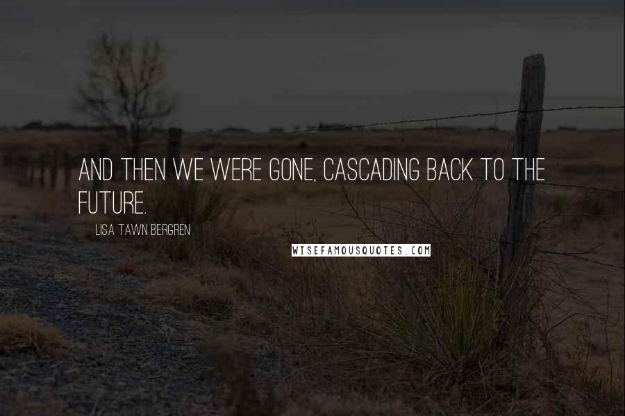 Lisa Tawn Bergren Quotes: And then we were gone, cascading back to the future.