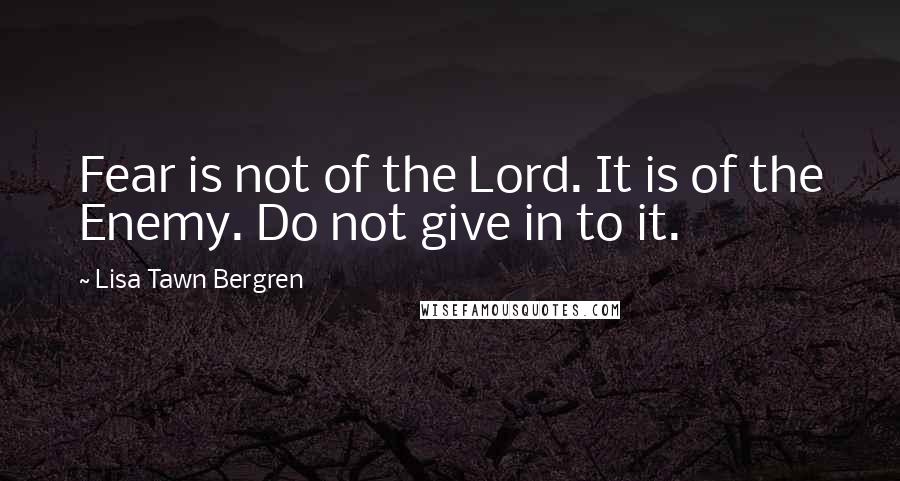 Lisa Tawn Bergren Quotes: Fear is not of the Lord. It is of the Enemy. Do not give in to it.