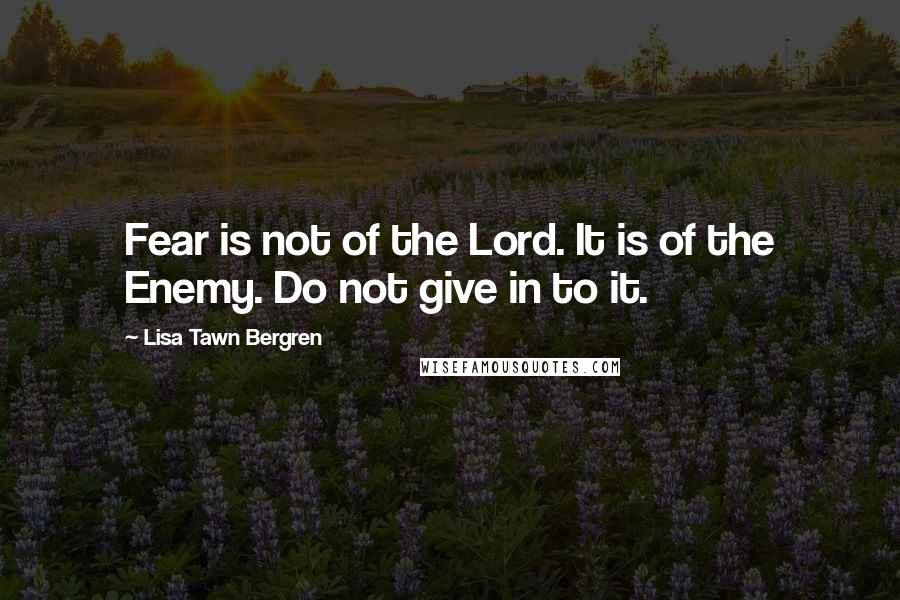 Lisa Tawn Bergren Quotes: Fear is not of the Lord. It is of the Enemy. Do not give in to it.