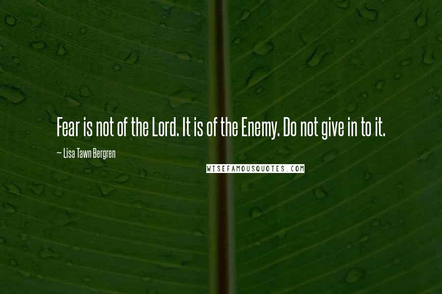 Lisa Tawn Bergren Quotes: Fear is not of the Lord. It is of the Enemy. Do not give in to it.