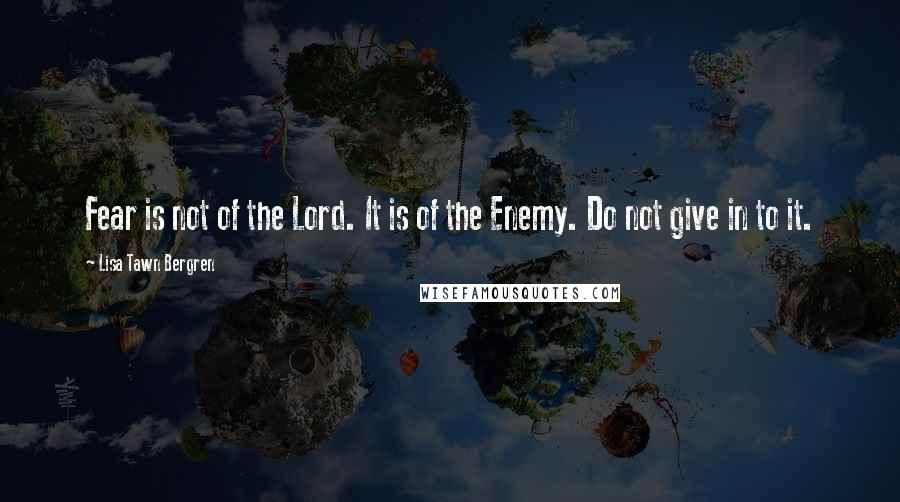 Lisa Tawn Bergren Quotes: Fear is not of the Lord. It is of the Enemy. Do not give in to it.