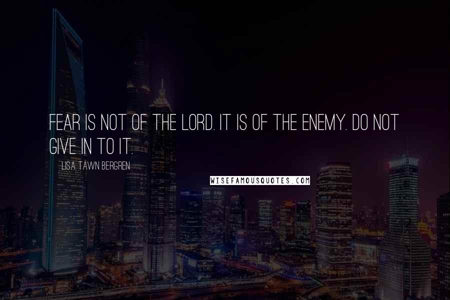 Lisa Tawn Bergren Quotes: Fear is not of the Lord. It is of the Enemy. Do not give in to it.