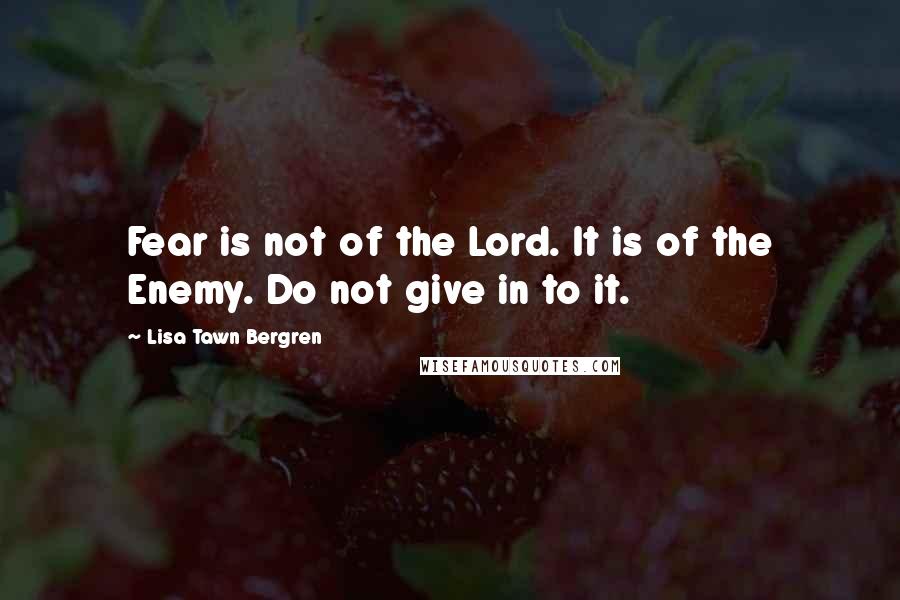 Lisa Tawn Bergren Quotes: Fear is not of the Lord. It is of the Enemy. Do not give in to it.