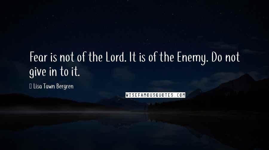 Lisa Tawn Bergren Quotes: Fear is not of the Lord. It is of the Enemy. Do not give in to it.