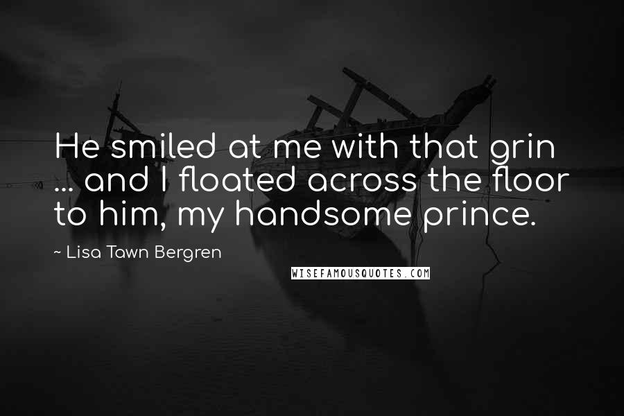 Lisa Tawn Bergren Quotes: He smiled at me with that grin ... and I floated across the floor to him, my handsome prince.