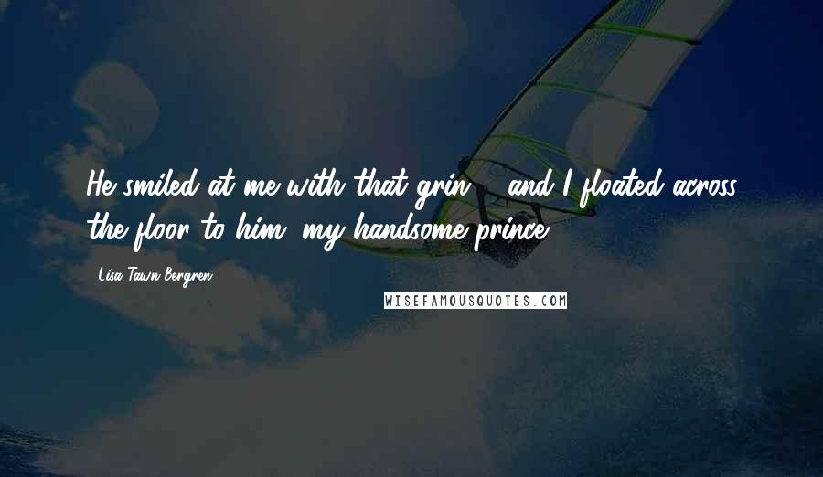 Lisa Tawn Bergren Quotes: He smiled at me with that grin ... and I floated across the floor to him, my handsome prince.